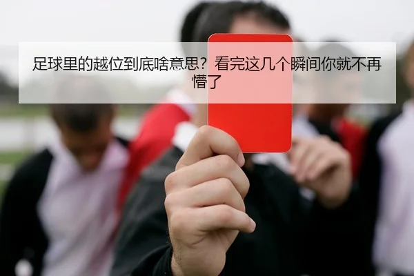 足球里的越位到底啥意思？看完这几个瞬间你就不再懵了
