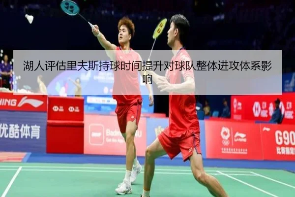 湖人评估里夫斯持球时间提升对球队整体进攻体系影响