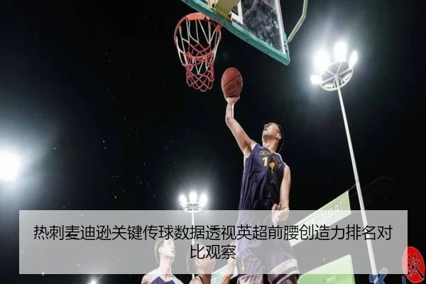 热刺麦迪逊关键传球数据透视英超前腰创造力排名对比观察