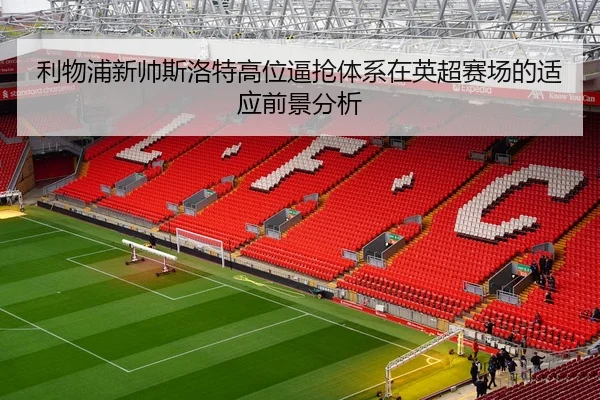 利物浦新帅斯洛特高位逼抢体系在英超赛场的适应前景分析