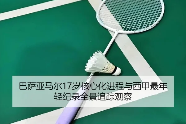 巴萨亚马尔17岁核心化进程与西甲最年轻纪录全景追踪观察