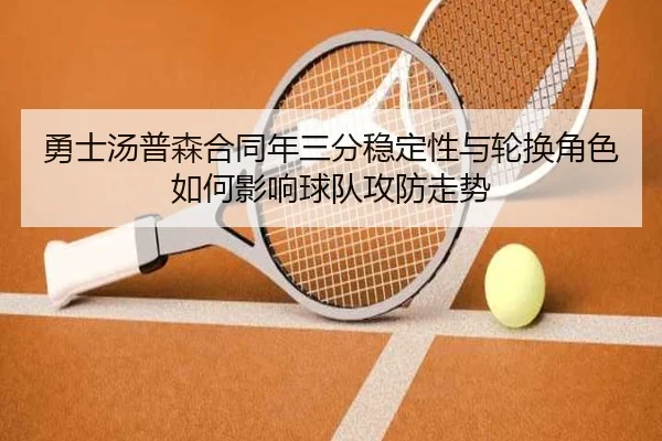 勇士汤普森合同年三分稳定性与轮换角色如何影响球队攻防走势