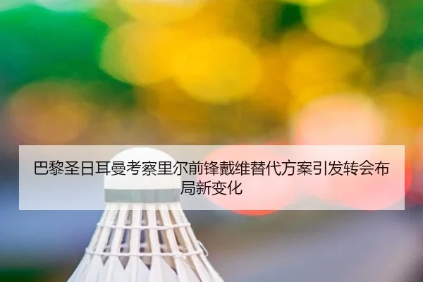 巴黎圣日耳曼考察里尔前锋戴维替代方案引发转会布局新变化