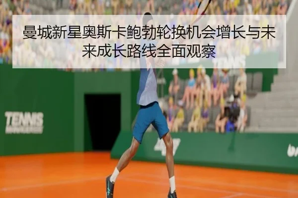 曼城新星奥斯卡鲍勃轮换机会增长与未来成长路线全面观察