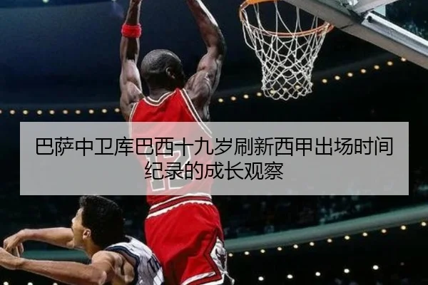 巴萨中卫库巴西十九岁刷新西甲出场时间纪录的成长观察