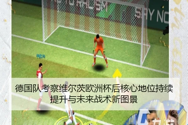 德国队考察维尔茨欧洲杯后核心地位持续提升与未来战术新图景