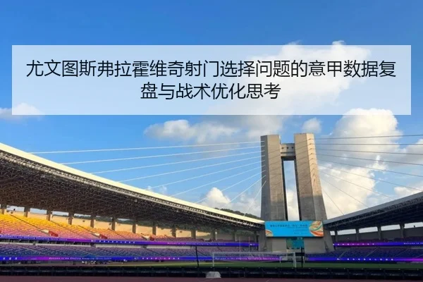 尤文图斯弗拉霍维奇射门选择问题的意甲数据复盘与战术优化思考