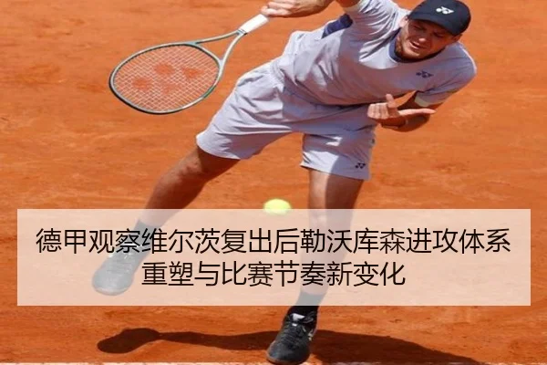 德甲观察维尔茨复出后勒沃库森进攻体系重塑与比赛节奏新变化