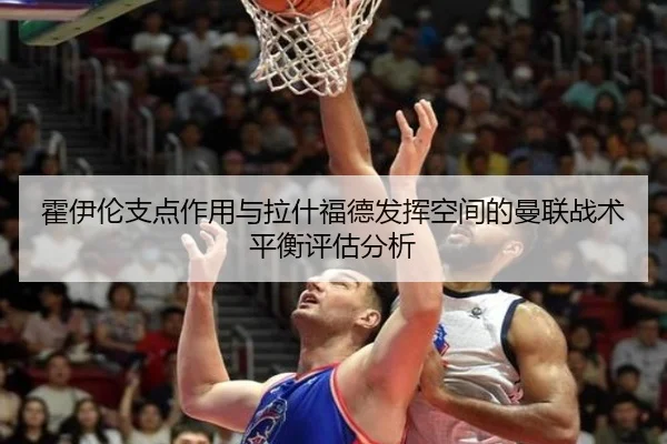 霍伊伦支点作用与拉什福德发挥空间的曼联战术平衡评估分析