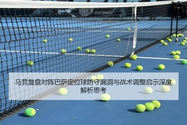 马竞复盘对阵巴萨定位球防守漏洞与战术调整启示深度解析思考