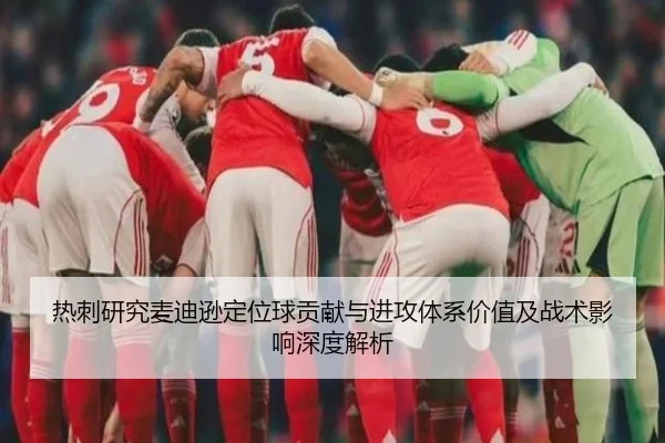热刺研究麦迪逊定位球贡献与进攻体系价值及战术影响深度解析