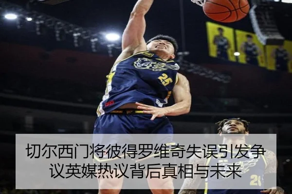 切尔西门将彼得罗维奇失误引发争议英媒热议背后真相与未来
