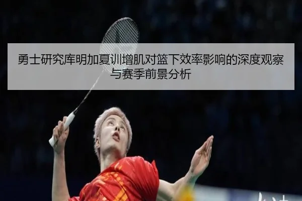 勇士研究库明加夏训增肌对篮下效率影响的深度观察与赛季前景分析