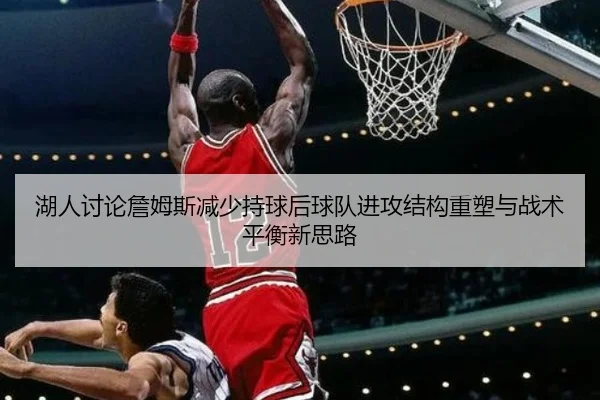 湖人讨论詹姆斯减少持球后球队进攻结构重塑与战术平衡新思路