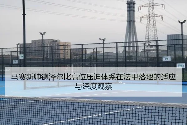 马赛新帅德泽尔比高位压迫体系在法甲落地的适应与深度观察