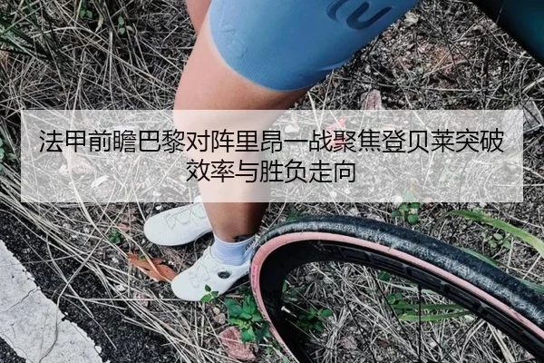 法甲前瞻巴黎对阵里昂一战聚焦登贝莱突破效率与胜负走向