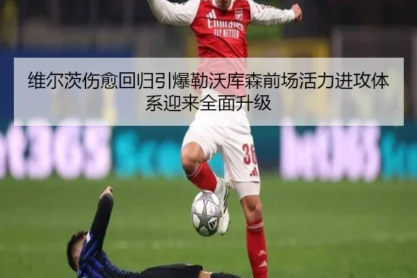 维尔茨伤愈回归引爆勒沃库森前场活力进攻体系迎来全面升级