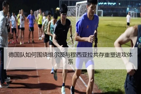 德国队如何围绕维尔茨与穆西亚拉共存重塑进攻体系