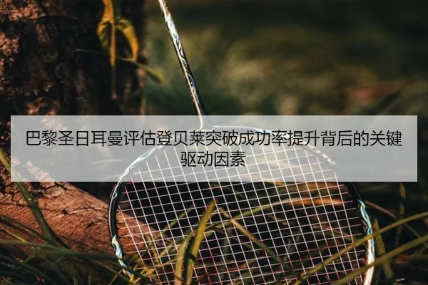 巴黎圣日耳曼评估登贝莱突破成功率提升背后的关键驱动因素