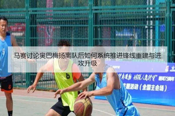 马赛讨论奥巴梅扬离队后如何系统推进锋线重建与进攻升级