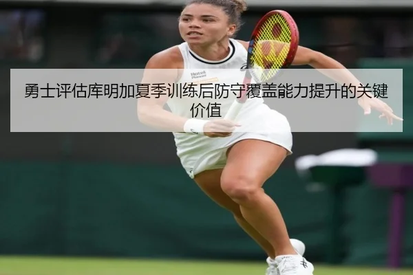 勇士评估库明加夏季训练后防守覆盖能力提升的关键价值