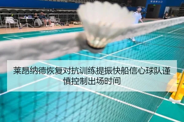 莱昂纳德恢复对抗训练提振快船信心球队谨慎控制出场时间