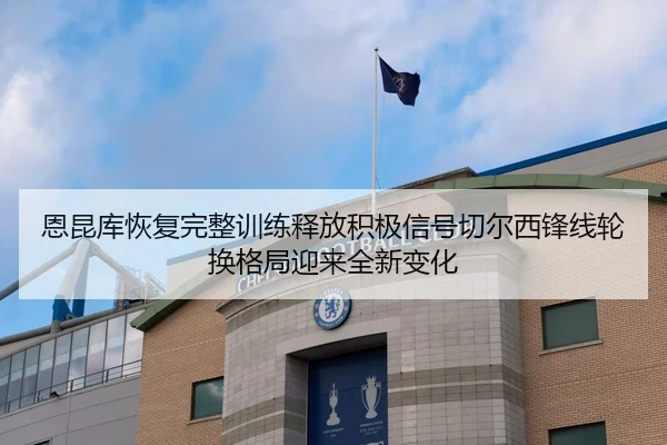 恩昆库恢复完整训练释放积极信号切尔西锋线轮换格局迎来全新变化