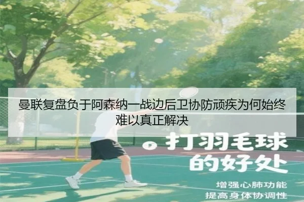 曼联复盘负于阿森纳一战边后卫协防顽疾为何始终难以真正解决